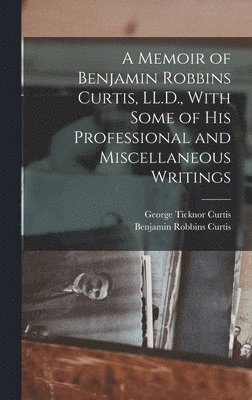 A Memoir of Benjamin Robbins Curtis, LL.D., With Some of his Professional and Miscellaneous Writings 1
