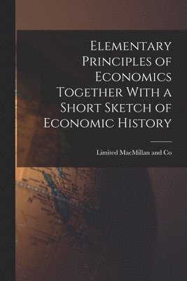 Limited MacMillan and Co - Elementary Principles of Economics Together With a Short Sketch of Economic History, Häftad