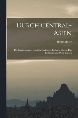 Durch Central-Asien; die Kirgisensteppe, Russisch-Turkestan, Bochara, Chiwa, das Turkmenenland und Persien 1