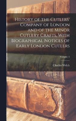 History of the Cutlers' Company of London and of the Minor Cutlery Crafts, With Biographical Notices of Early London Cutlers; Volume 1 1