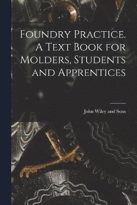 John Wiley and Sons - Foundry Practice. A Text Book for Molders, Students and Apprentices, Häftad