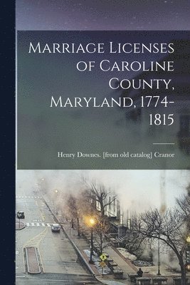 Marriage Licenses of Caroline County, Maryland, 1774-1815 1