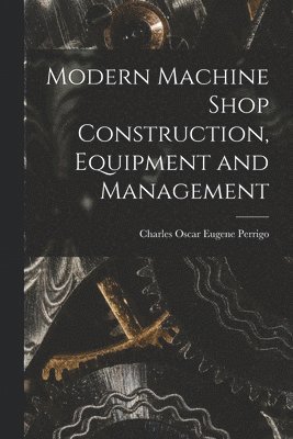 Modern Machine Shop Construction, Equipment and Management