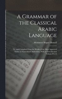 bokomslag A Grammar of the Classical Arabic Language; tr. and Compiled From the Works of the Most Approved Native or Naturalized Authorities, With an Introduction Volume Pt.2-3
