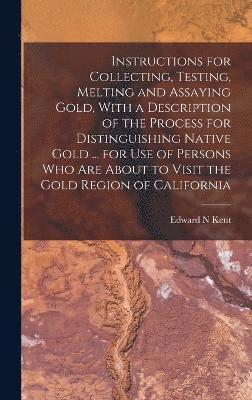 Instructions for Collecting, Testing, Melting and Assaying Gold, With a Description of the Process for Distinguishing Native Gold ... for use of Persons who are About to Visit the Gold Region of 1