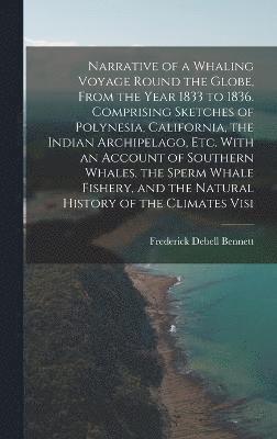 Narrative of a Whaling Voyage Round the Globe, From the Year 1833 to 1836. Comprising Sketches of Polynesia, California, the Indian Archipelago, etc. With an Account of Southern Whales, the Sperm Whale Fishery, and the Natural History of the Climates Visi