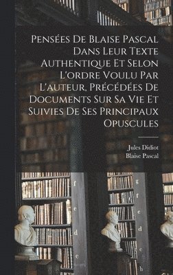 Penses de Blaise Pascal dans leur texte authentique et selon l'ordre voulu par l'auteur, prcdes de documents sur sa vie et suivies de ses principaux opuscules 1