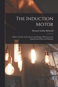 bokomslag Induction Motor; a Short Treatise on its Theory and Design, With Numerous Experimental Data and Diagrams