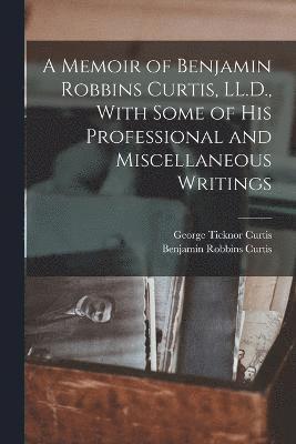 George Ticknor Curtis, Benjamin Robbins Curtis - Memoir of Benjamin Robbins Curtis, LL.D., With Some of his Professional and Miscellaneous Writings, Häftad