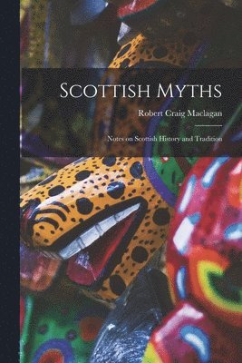 Scottish Myths; Notes on Scottish History and Tradition 1