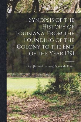 Synopsis of the History of Louisiana, From the Founding of the Colony to the end of the Year 1791 1