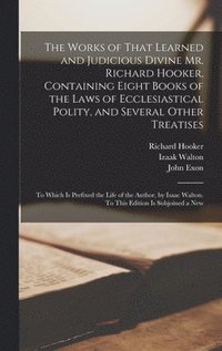 bokomslag The Works of That Learned and Judicious Divine Mr. Richard Hooker, Containing Eight Books of the Laws of Ecclesiastical Polity, and Several Other Treatises