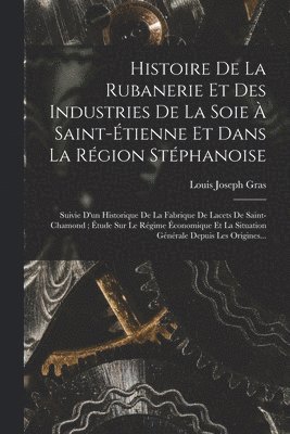 Histoire De La Rubanerie Et Des Industries De La Soie  Saint-tienne Et Dans La Rgion Stphanoise 1