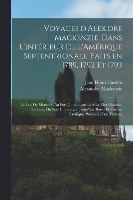 Alexander MacKenzie, Jean Henri Castéra, Alexander Mackenzie - Voyages d'Alex.dre Mackenzie, dans l'intérieur de l'Amérique Septentrionale, faits en 1789, 1792 et 1793; le I.er, de Montréal au fort Chipiouyan et à la mer Glaciale; le 2.me, du fort Chipiouyan jusqu'aux bords de l'océan Pacifique. Précédés d'un tableau, Häftad