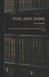 bokomslag Foil and Sabre; a Grammar of Fencing in Detailed Lessons for Professor and Pupil