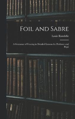 Foil and Sabre; a Grammar of Fencing in Detailed Lessons for Professor and Pupil 1