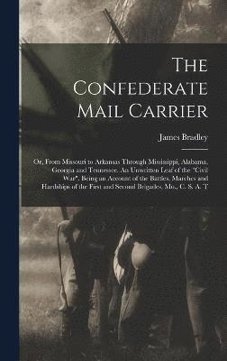 Confederate Mail Carrier; or, From Missouri to Arkansas Through Mississippi, Alabama, Georgia and Tennessee. An Unwritten Leaf of the "Civil War". Being an Account of the Battles, Marches and Hardships of the First and Second Brigades, Mo., C. S. A. T