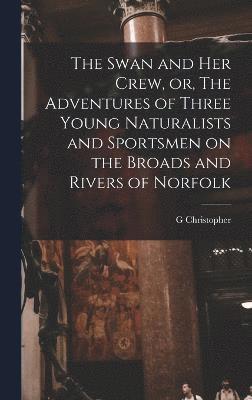 The Swan and her Crew, or, The Adventures of Three Young Naturalists and Sportsmen on the Broads and Rivers of Norfolk 1