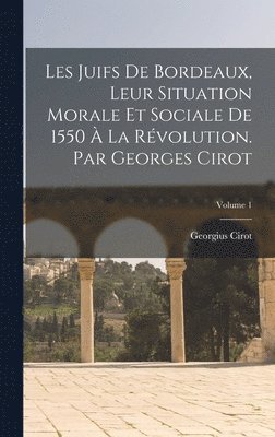 Les Juifs de Bordeaux, leur situation morale et sociale de 1550  la Rvolution. Par Georges Cirot; Volume 1 1