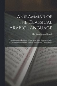 bokomslag A Grammar of the Classical Arabic Language; tr. and Compiled From the Works of the Most Approved Native or Naturalized Authorities, With an Introduction Volume Pt.2-3