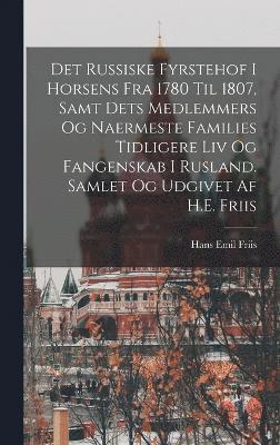 Det russiske fyrstehof i Horsens fra 1780 til 1807, samt dets medlemmers og naermeste families tidligere liv og fangenskab i Rusland. Samlet og udgivet af H.E. Friis 1