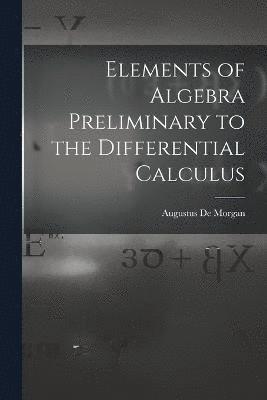 Elements of Algebra Preliminary to the Differential Calculus 1
