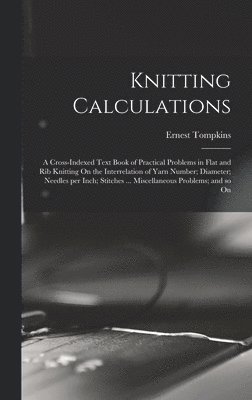 Knitting Calculations; a Cross-indexed Text Book of Practical Problems in Flat and rib Knitting On the Interrelation of Yarn Number; Diameter; Needles per Inch; Stitches ... Miscellaneous Problems; 1