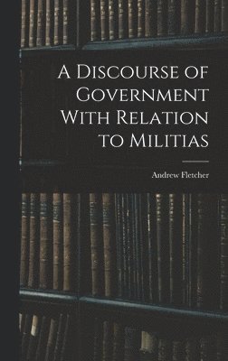 Andrew Fletcher - Discourse of Government With Relation to Militias, Inbunden