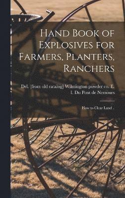 Hand Book of Explosives for Farmers, Planters, Ranchers; how to Clear Land .. 1