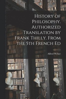 History of Philosophy. Authorized Translation by Frank Thilly. From the 5th French Ed 1