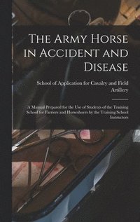bokomslag The Army Horse in Accident and Disease: A Manual Prepared for the use of Students of the Training School for Farriers and Horseshoers by the Training