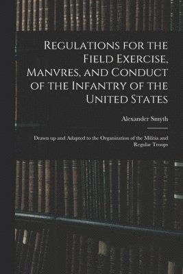 Alexander Smyth - Regulations for the Field Exercise, Manvres, and Conduct of the Infantry of the United States [microform], Häftad