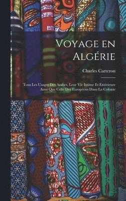 Voyage en Algrie; tous les usages des Arabes, leur vie intime et extrieure ainsi que celle des Europens dans la colonie 1