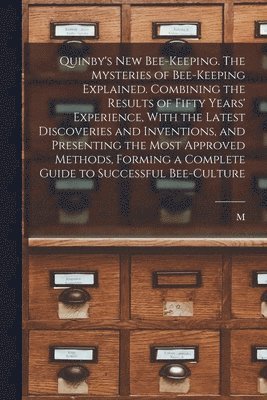 Quinby's new Bee-keeping. The Mysteries of Bee-keeping Explained. Combining the Results of Fifty Years' Experience, With the Latest Discoveries and Inventions, and Presenting the Most Approved 1