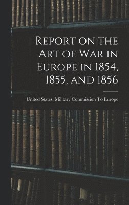 United States Military Commission to - Report on the art of war in Europe in 1854, 1855, and 1856, Inbunden