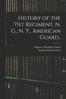 History of the 71st Regiment, N. G., N. Y., American Guard.. 1