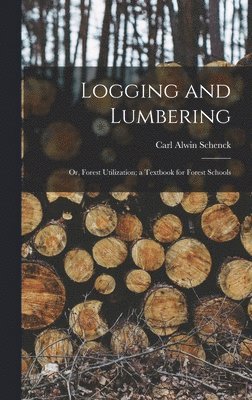 Carl Alwin Schenck - Logging and Lumbering; or, Forest Utilization; a Textbook for Forest Schools, Inbunden