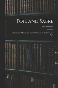 bokomslag Foil and Sabre; a Grammar of Fencing in Detailed Lessons for Professor and Pupil