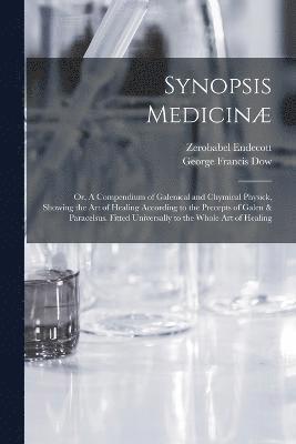 Synopsis Medicin; or, A Compendium of Galenical and Chymical Physick, Showing the art of Healing According to the Precepts of Galen & Paracelsus. Fitted Universally to the Whole art of Healing 1