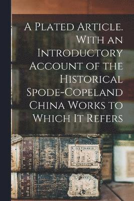 A Plated Article. With an Introductory Account of the Historical Spode-Copeland China Works to Which it Refers 1