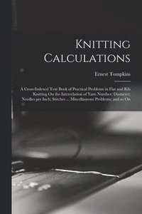 bokomslag Knitting Calculations; a Cross-indexed Text Book of Practical Problems in Flat and rib Knitting On the Interrelation of Yarn Number; Diameter; Needles per Inch; Stitches ... Miscellaneous Problems;