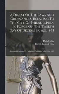 bokomslag A Digest Of The Laws And Ordinances, Relating To The City Of Philadelphia, In Force On The Twelth Day Of December, A.d. 1868
