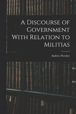 Andrew Fletcher - Discourse of Government With Relation to Militias, Häftad
