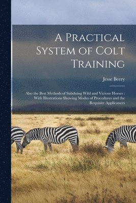 bokomslag A Practical System of Colt Training: Also the Best Methods of Subduing Wild and Vicious Horses: With Illustrations Showing Modes of Procedures and the