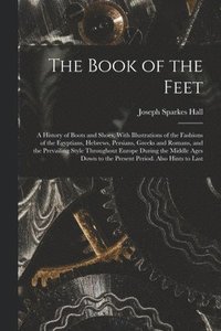 bokomslag Book of the Feet; a History of Boots and Shoes, With Illustrations of the Fashions of the Egyptians, Hebrews, Persians, Greeks and Romans, and the Prevailing Style Throughout Europe During the Midd...