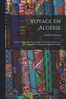 bokomslag Voyage en Algrie; tous les usages des Arabes, leur vie intime et extrieure ainsi que celle des Europens dans la colonie