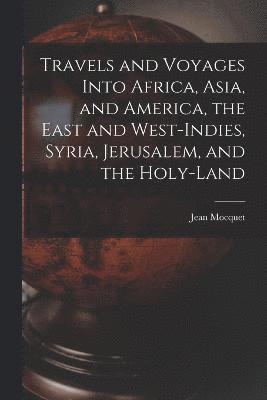 Travels and Voyages Into Africa, Asia, and America, the East and West-Indies, Syria, Jerusalem, and the Holy-land 1