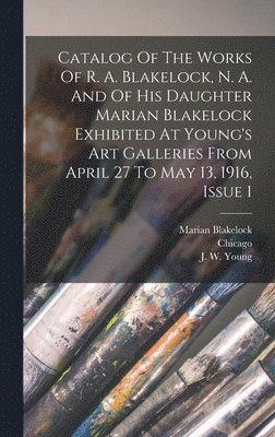 bokomslag Catalog Of The Works Of R. A. Blakelock, N. A. And Of His Daughter Marian Blakelock Exhibited At Young's Art Galleries From April 27 To May 13, 1916, Issue 1