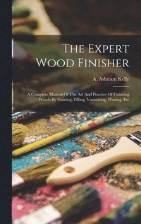 bokomslag The Expert Wood Finisher; A Complete Manual Of The Art And Practice Of Finishing Woods By Staining, Filling, Varnishing, Waxing, Etc