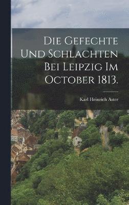 bokomslag Die Gefechte und Schlachten bei Leipzig im October 1813.